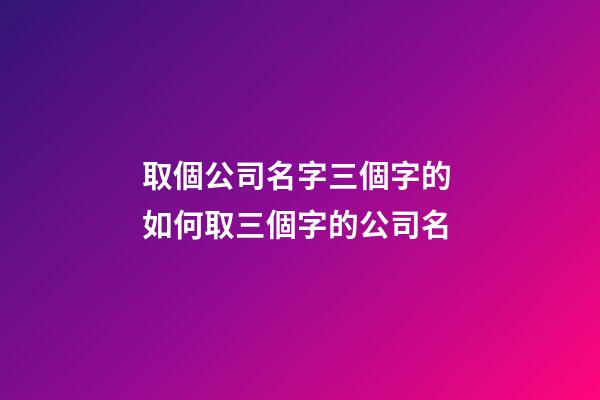 取個公司名字三個字的 如何取三個字的公司名-第1張-公司起名-玄機派